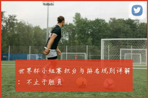 世界杯小组赛积分与排名规则详解:不止于胜负