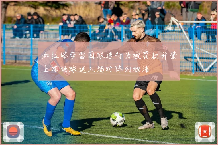 加拉塔萨雷因球迷行为被罚款并禁止客场球迷入场对阵利物浦