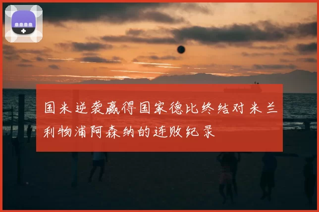 国米逆袭赢得国家德比终结对米兰利物浦阿森纳的连败纪录