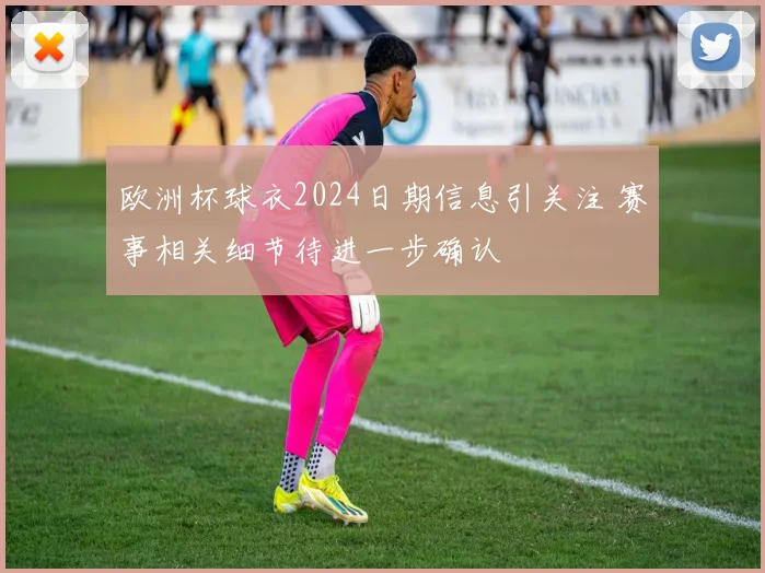 欧洲杯球衣2024日期信息引关注 赛事相关细节待进一步确认