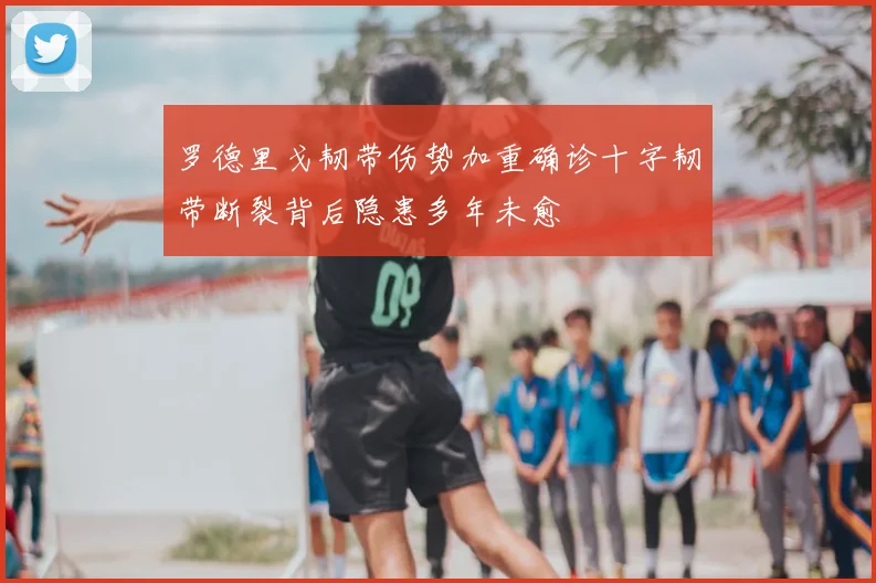 罗德里戈韧带伤势加重确诊十字韧带断裂背后隐患多年未愈