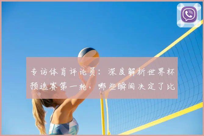 专访体育评论员：深度解析世界杯预选赛第一轮，哪些瞬间决定了比赛走向？