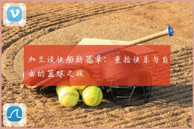 加兰谈快船新篇章:重拾快乐与自由的篮球之旅
