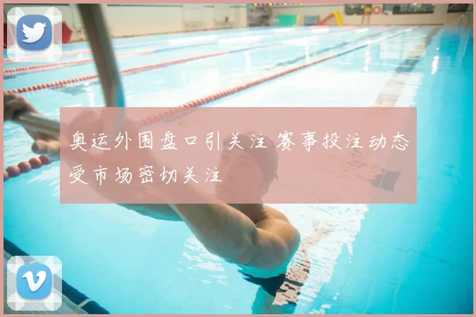 奥运外围盘口引关注 赛事投注动态受市场密切关注