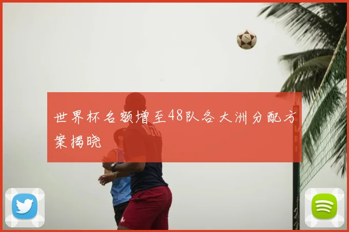 世界杯名额增至48队各大洲分配方案揭晓