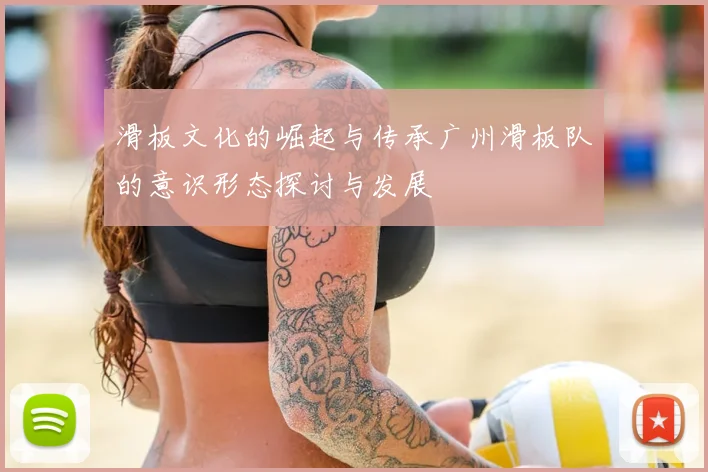 滑板文化的崛起与传承广州滑板队的意识形态探讨与发展