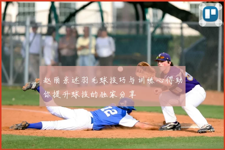 赵丽亲述羽毛球技巧与训练心得助你提升球技的独家分享