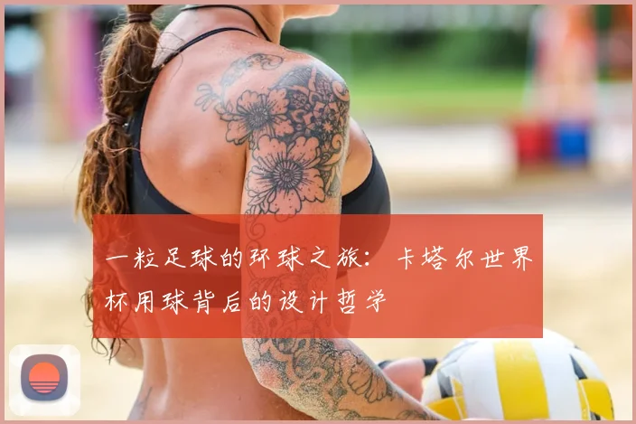 一粒足球的环球之旅：卡塔尔世界杯用球背后的设计哲学