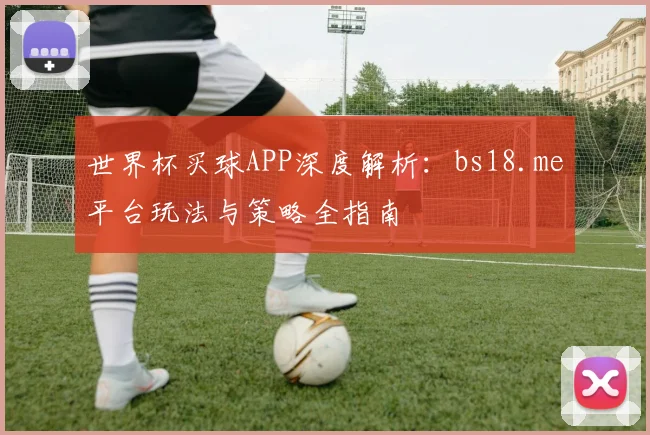 世界杯买球APP深度解析：bs18.me平台玩法与策略全指南