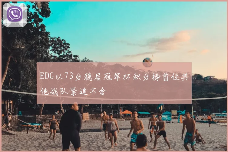 EDG以73分稳居冠军杯积分榜首位其他战队紧追不舍