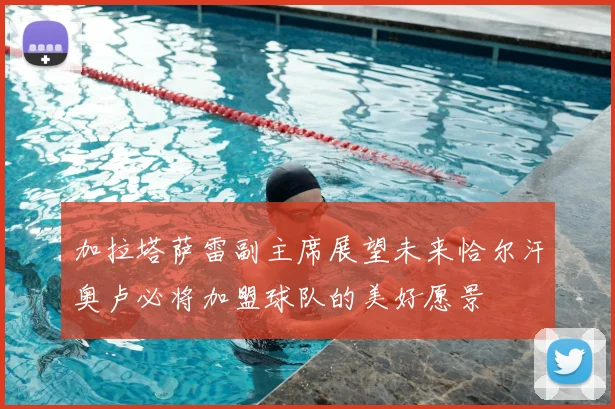 加拉塔萨雷副主席展望未来恰尔汗奥卢必将加盟球队的美好愿景