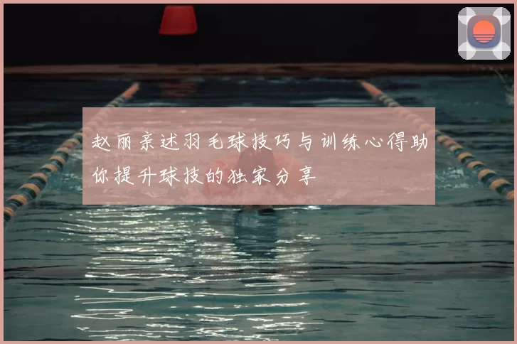 赵丽亲述羽毛球技巧与训练心得助你提升球技的独家分享