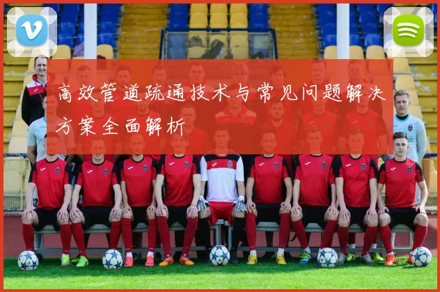 高效管道疏通技术与常见问题解决方案全面解析