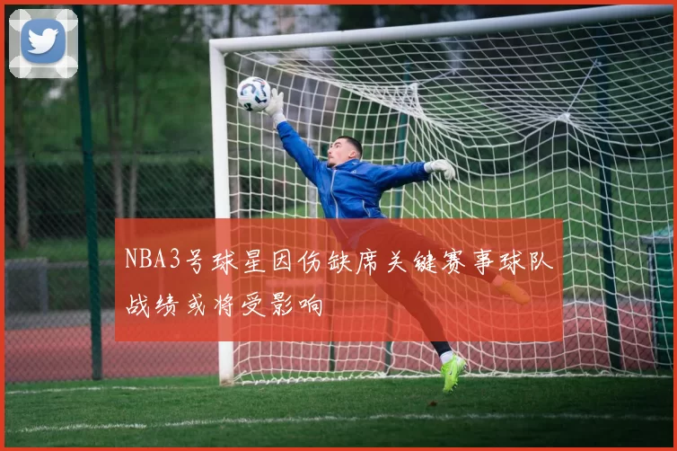 NBA3号球星因伤缺席关键赛事球队战绩或将受影响