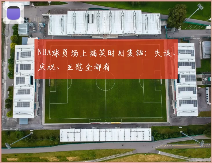 NBA球员场上搞笑时刻集锦：失误、庆祝、互怼全都有