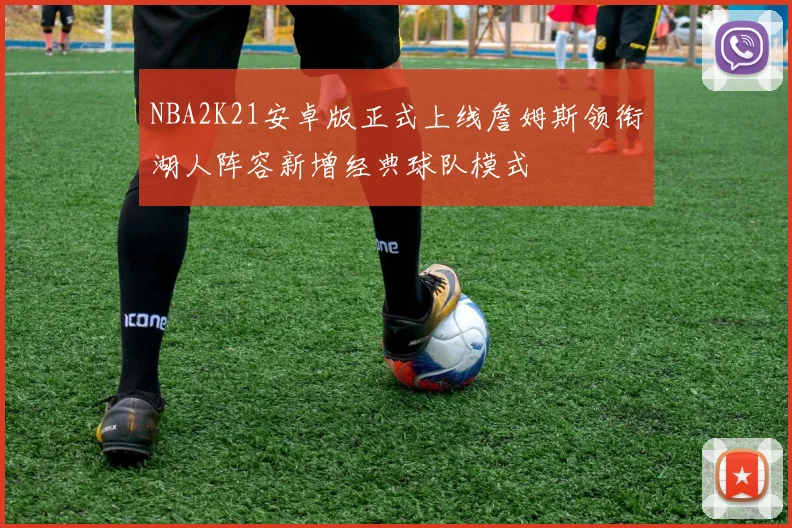 NBA2K21安卓版正式上线詹姆斯领衔湖人阵容新增经典球队模式