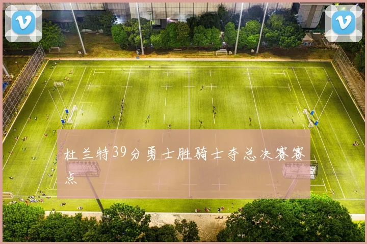 杜兰特39分勇士胜骑士夺总决赛赛点