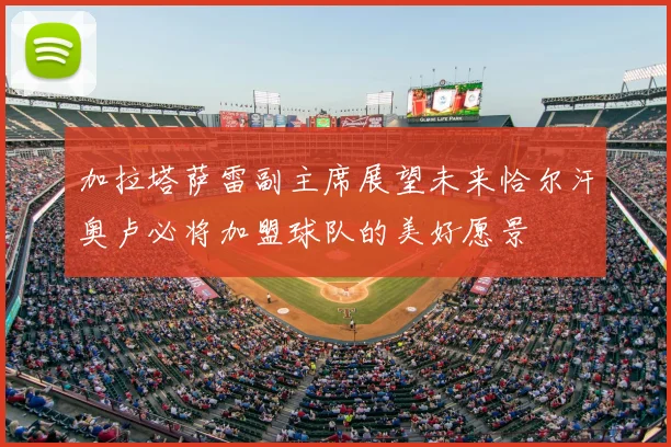 加拉塔萨雷副主席展望未来恰尔汗奥卢必将加盟球队的美好愿景