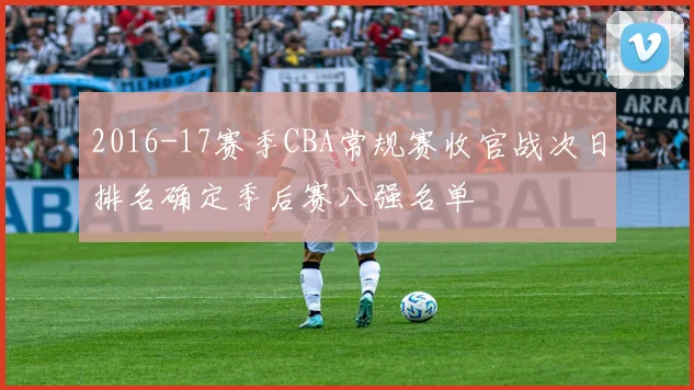 2016-17赛季CBA常规赛收官战次日排名确定季后赛八强名单