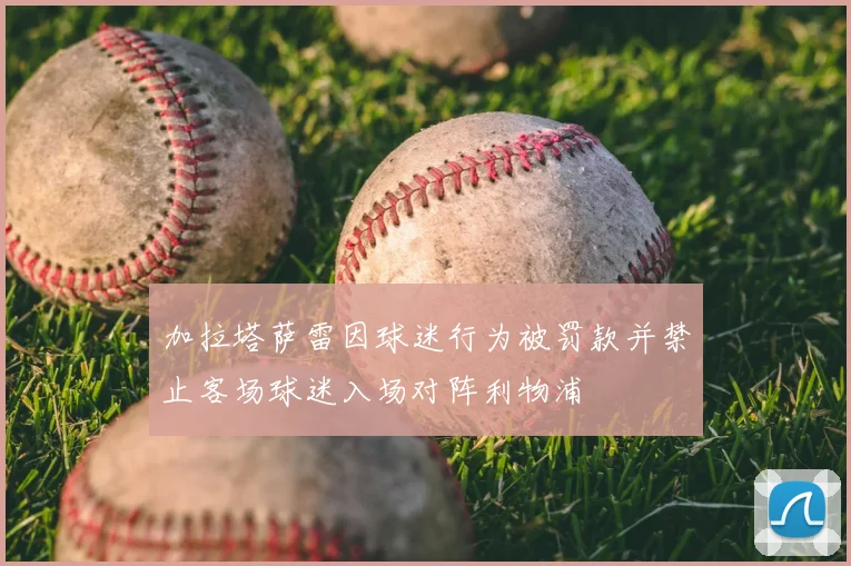 加拉塔萨雷因球迷行为被罚款并禁止客场球迷入场对阵利物浦