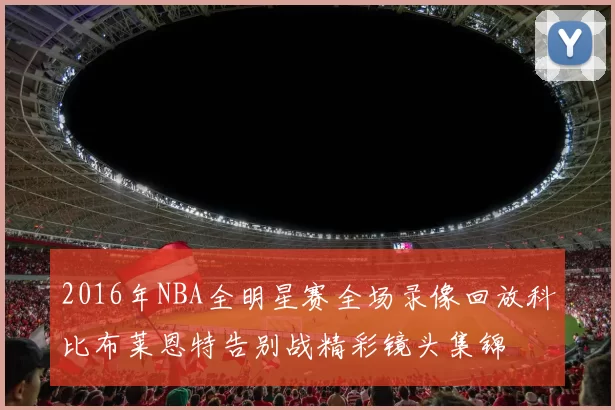 2016年NBA全明星赛全场录像回放科比布莱恩特告别战精彩镜头集锦