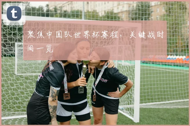聚焦中国队世界杯赛程，关键战时间一览