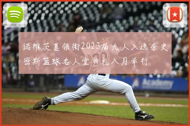 诺维茨基领衔2023届九人入选奈史密斯篮球名人堂典礼八月举行