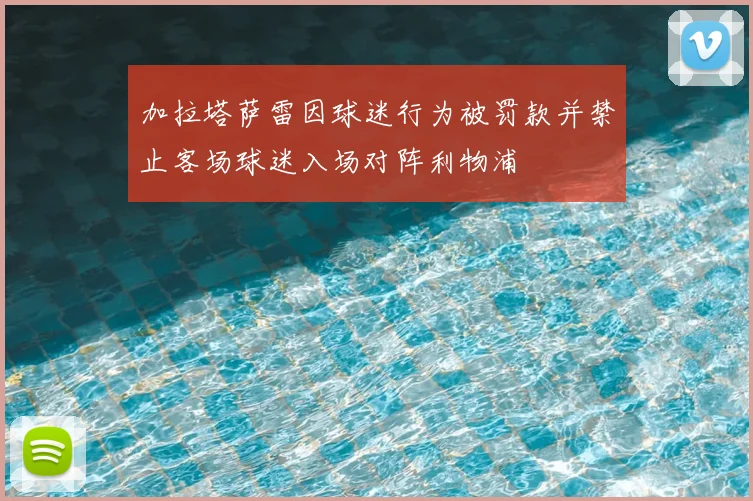 加拉塔萨雷因球迷行为被罚款并禁止客场球迷入场对阵利物浦