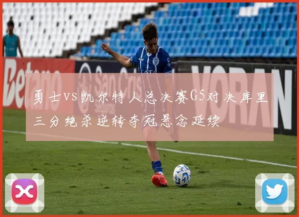 勇士vs凯尔特人总决赛G5对决库里三分绝杀逆转夺冠悬念延续