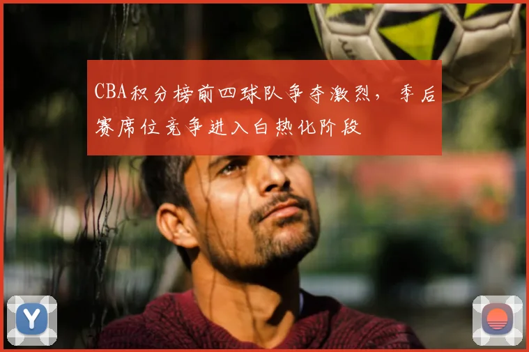 CBA积分榜前四球队争夺激烈，季后赛席位竞争进入白热化阶段