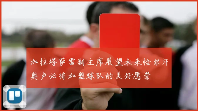 加拉塔萨雷副主席展望未来恰尔汗奥卢必将加盟球队的美好愿景