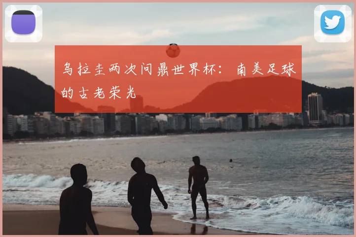 乌拉圭两次问鼎世界杯：南美足球的古老荣光