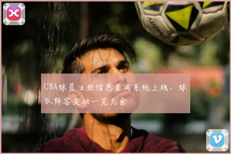 CBA球员注册信息查询系统上线,球队阵容变动一览无余