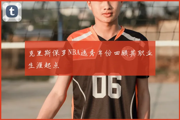 克里斯保罗NBA选秀年份回顾其职业生涯起点