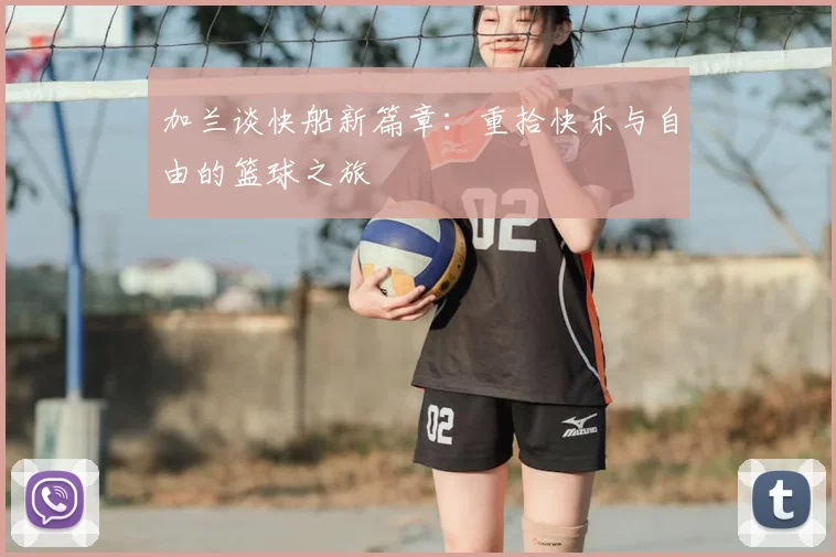 加兰谈快船新篇章：重拾快乐与自由的篮球之旅