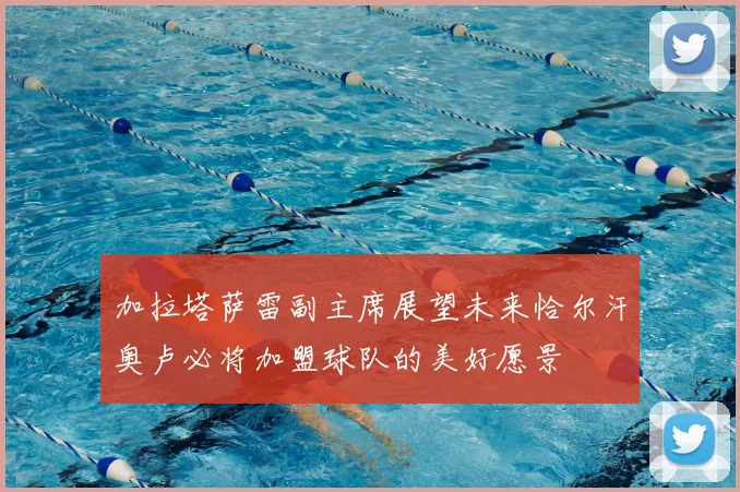 加拉塔萨雷副主席展望未来恰尔汗奥卢必将加盟球队的美好愿景