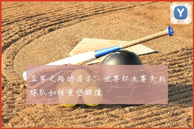 亚军之路的启示：世界杯决赛失利球队如何重塑辉煌