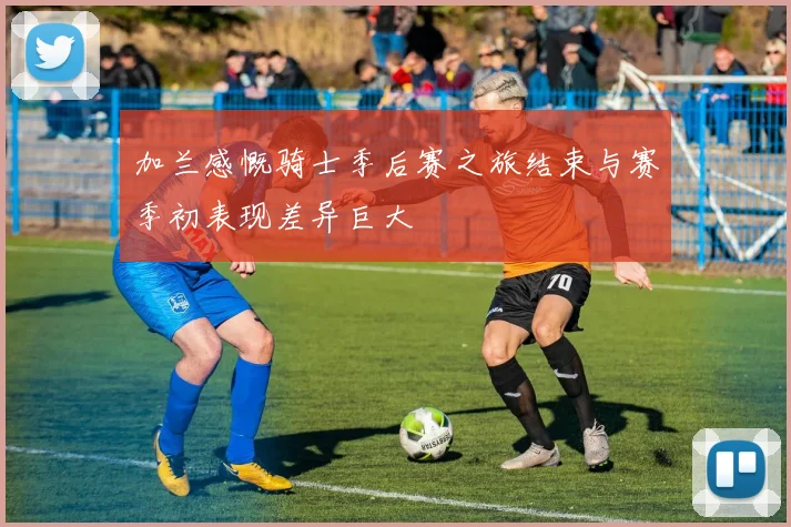 加兰感慨骑士季后赛之旅结束与赛季初表现差异巨大