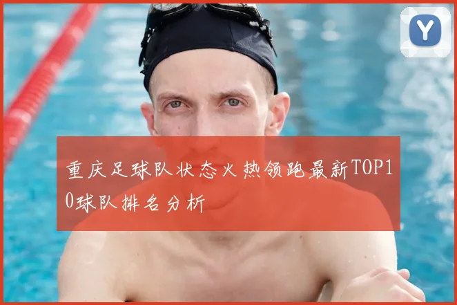 重庆足球队状态火热领跑最新TOP10球队排名分析