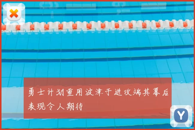 勇士计划重用波津于进攻端其幕后表现令人期待