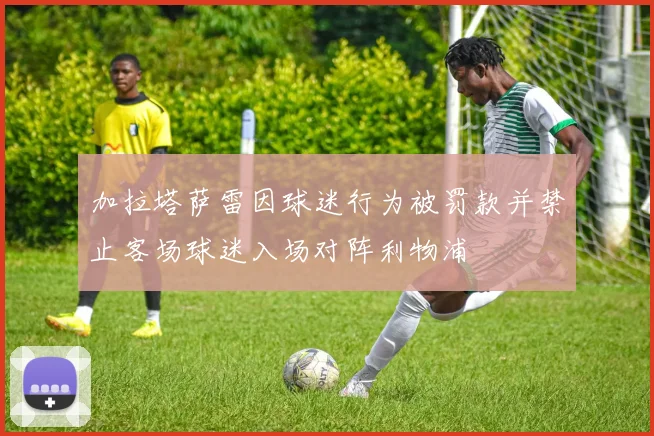加拉塔萨雷因球迷行为被罚款并禁止客场球迷入场对阵利物浦