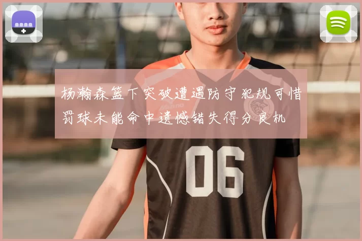 杨瀚森篮下突破遭遇防守犯规可惜罚球未能命中遗憾错失得分良机