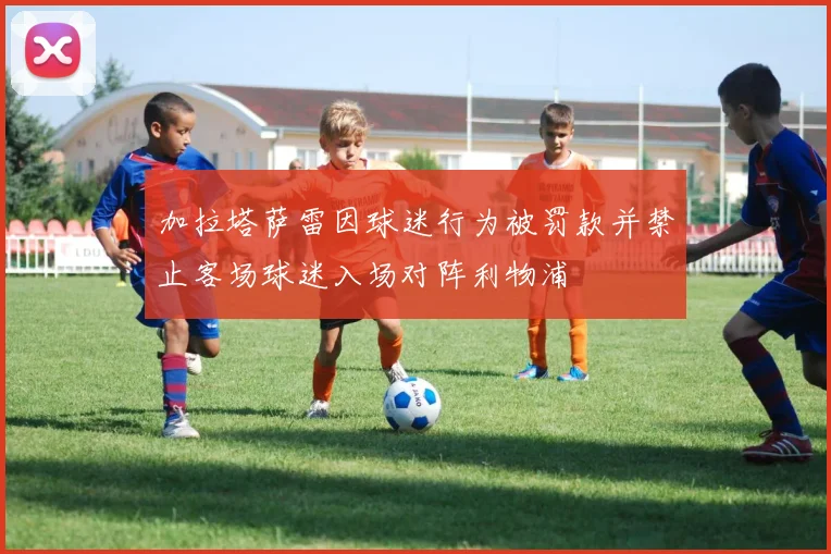 加拉塔萨雷因球迷行为被罚款并禁止客场球迷入场对阵利物浦