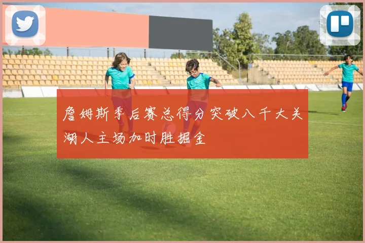 詹姆斯季后赛总得分突破八千大关湖人主场加时胜掘金