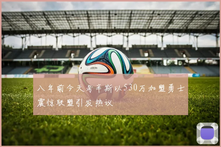 八年前今天考辛斯以530万加盟勇士震惊联盟引发热议