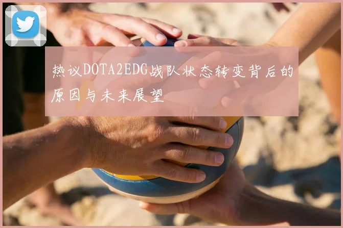 热议DOTA2EDG战队状态转变背后的原因与未来展望