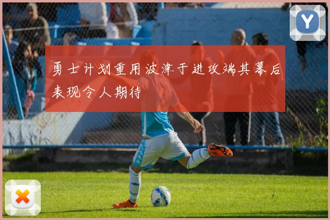 勇士计划重用波津于进攻端其幕后表现令人期待