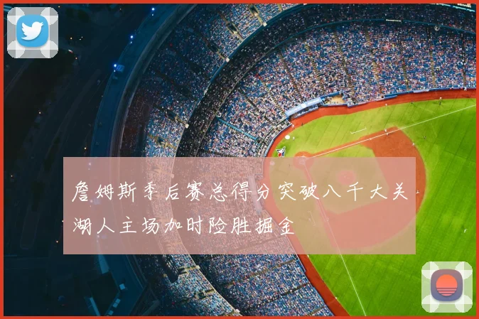 詹姆斯季后赛总得分突破八千大关湖人主场加时险胜掘金