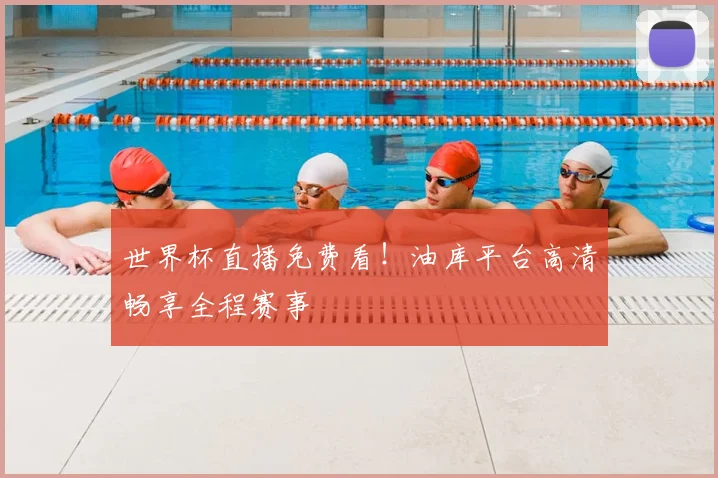 世界杯直播免费看！油库平台高清畅享全程赛事