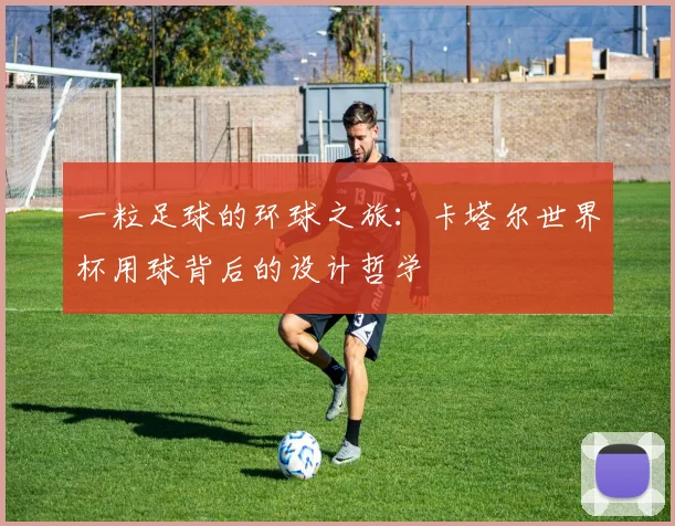 一粒足球的环球之旅：卡塔尔世界杯用球背后的设计哲学